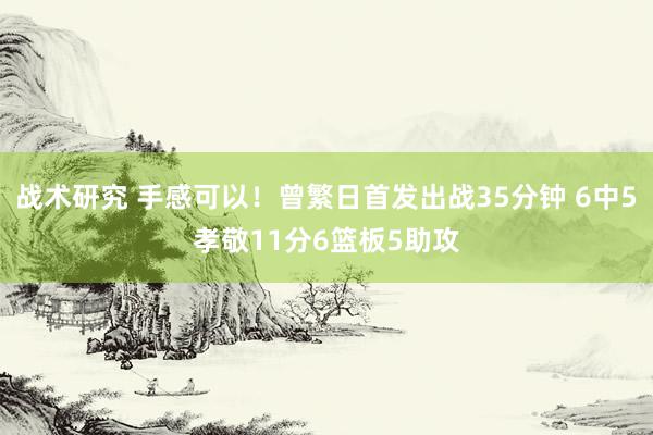 战术研究 手感可以！曾繁日首发出战35分钟 6中5孝敬11分6篮板5助攻