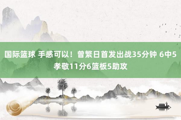 国际篮球 手感可以！曾繁日首发出战35分钟 6中5孝敬11分6篮板5助攻