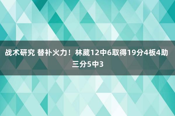 战术研究 替补火力！林葳12中6取得19分4板4助 三分5中3