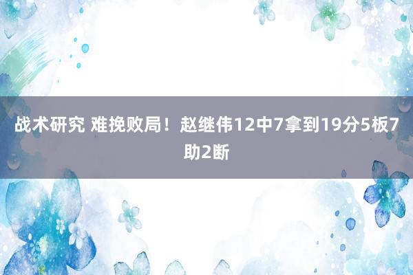 战术研究 难挽败局！赵继伟12中7拿到19分5板7助2断