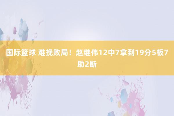 国际篮球 难挽败局！赵继伟12中7拿到19分5板7助2断