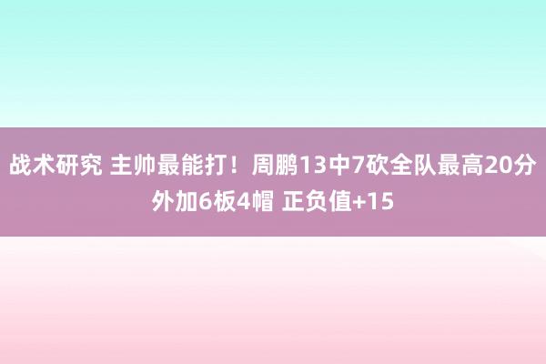 战术研究 主帅最能打！周鹏13中7砍全队最高20分外加6板4帽 正负值+15