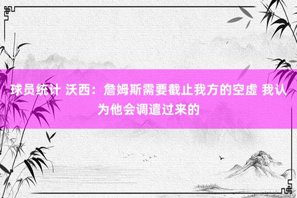 球员统计 沃西：詹姆斯需要截止我方的空虚 我认为他会调遣过来的