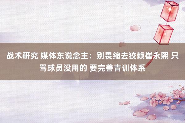 战术研究 媒体东说念主：别畏缩去狡赖崔永熙 只骂球员没用的 要完善青训体系