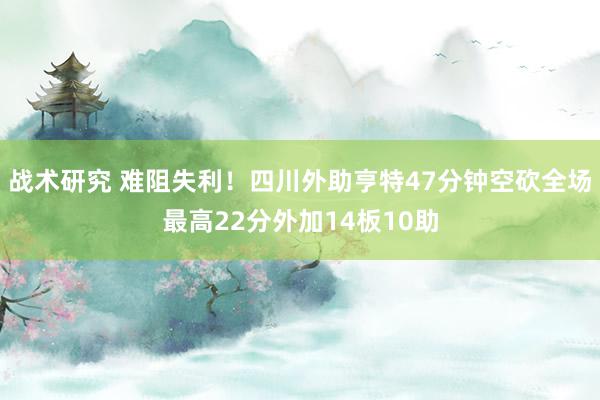 战术研究 难阻失利！四川外助亨特47分钟空砍全场最高22分外加14板10助