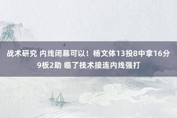 战术研究 内线闭幕可以！杨文体13投8中拿16分9板2助 临了技术接连内线强打