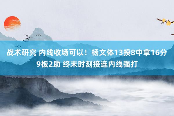 战术研究 内线收场可以！杨文体13投8中拿16分9板2助 终末时刻接连内线强打