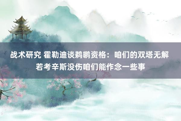 战术研究 霍勒迪谈鹈鹕资格：咱们的双塔无解 若考辛斯没伤咱们能作念一些事