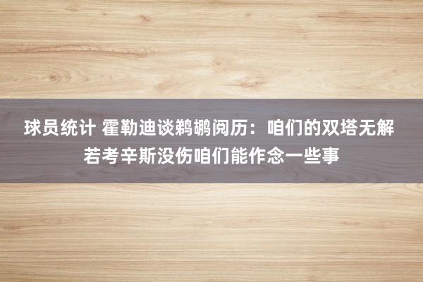 球员统计 霍勒迪谈鹈鹕阅历：咱们的双塔无解 若考辛斯没伤咱们能作念一些事