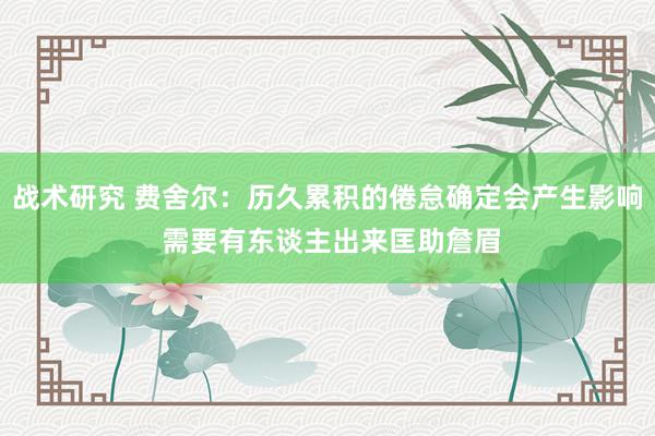 战术研究 费舍尔：历久累积的倦怠确定会产生影响 需要有东谈主出来匡助詹眉