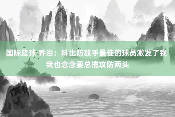 国际篮球 乔治：科比防敌手最佳的球员激发了我 我也念念要总揽攻防两头