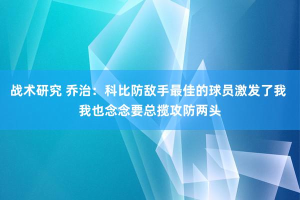 战术研究 乔治：科比防敌手最佳的球员激发了我 我也念念要总揽攻防两头