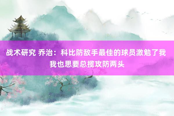 战术研究 乔治：科比防敌手最佳的球员激勉了我 我也思要总揽攻防两头