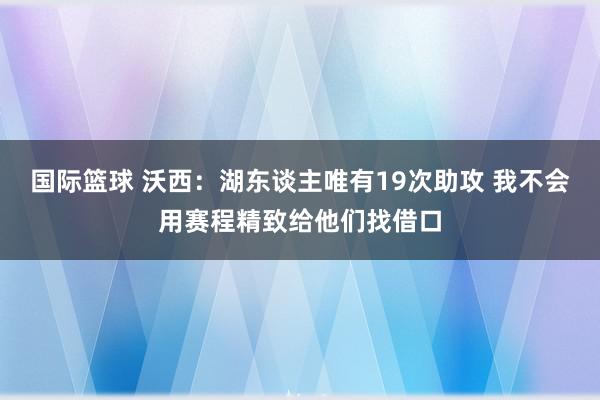 国际篮球 沃西：湖东谈主唯有19次助攻 我不会用赛程精致给他们找借口