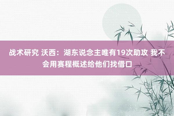 战术研究 沃西：湖东说念主唯有19次助攻 我不会用赛程概述给他们找借口