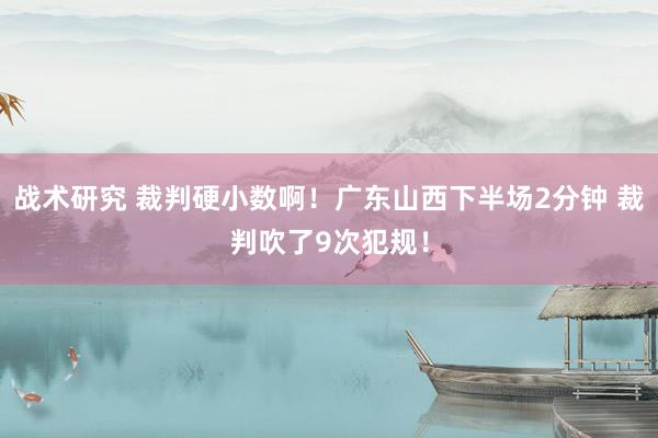 战术研究 裁判硬小数啊！广东山西下半场2分钟 裁判吹了9次犯规！