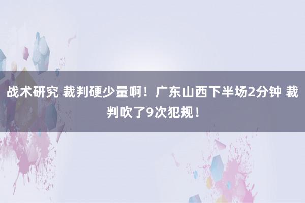 战术研究 裁判硬少量啊！广东山西下半场2分钟 裁判吹了9次犯规！