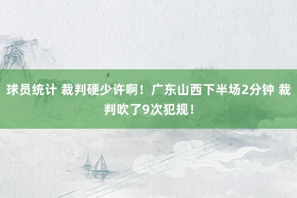 球员统计 裁判硬少许啊！广东山西下半场2分钟 裁判吹了9次犯规！