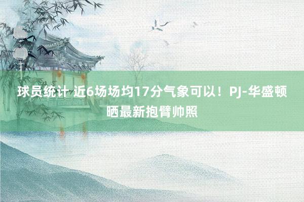 球员统计 近6场场均17分气象可以！PJ-华盛顿晒最新抱臂帅照