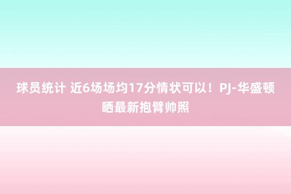 球员统计 近6场场均17分情状可以！PJ-华盛顿晒最新抱臂帅照