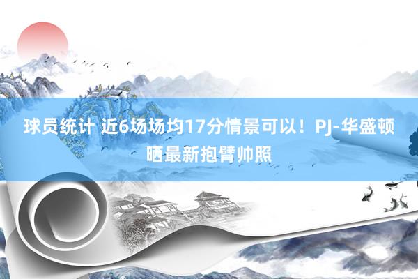 球员统计 近6场场均17分情景可以！PJ-华盛顿晒最新抱臂帅照