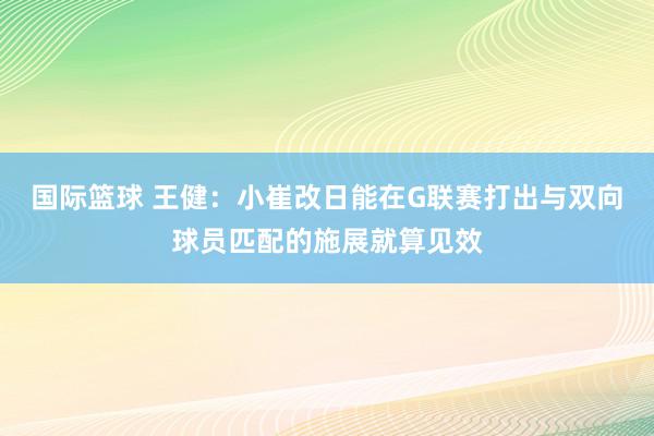 国际篮球 王健：小崔改日能在G联赛打出与双向球员匹配的施展就算见效