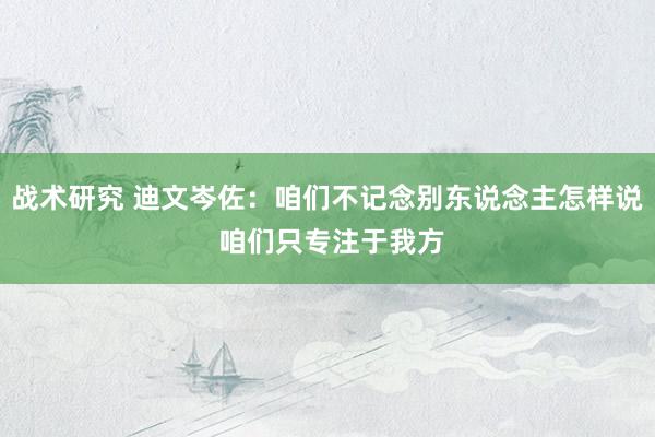 战术研究 迪文岑佐：咱们不记念别东说念主怎样说 咱们只专注于我方