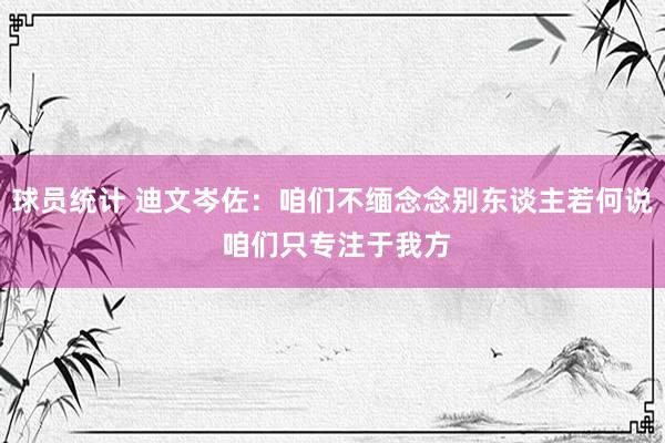 球员统计 迪文岑佐：咱们不缅念念别东谈主若何说 咱们只专注于我方