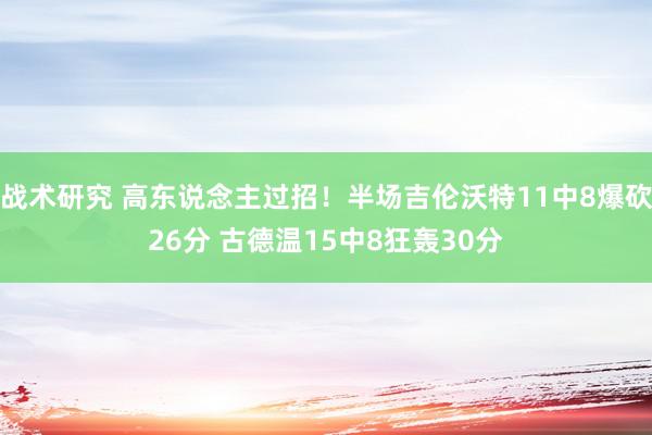 战术研究 高东说念主过招！半场吉伦沃特11中8爆砍26分 古德温15中8狂轰30分