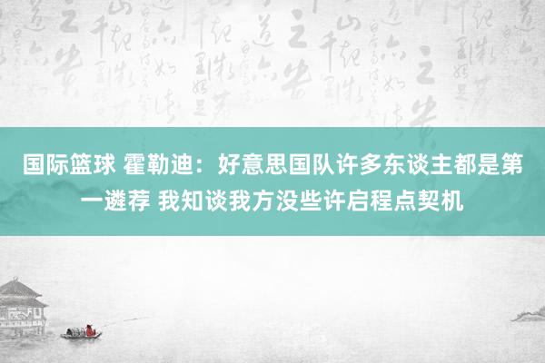 国际篮球 霍勒迪：好意思国队许多东谈主都是第一遴荐 我知谈我方没些许启程点契机