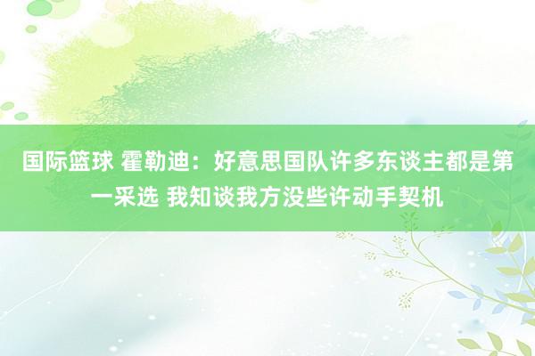 国际篮球 霍勒迪：好意思国队许多东谈主都是第一采选 我知谈我方没些许动手契机