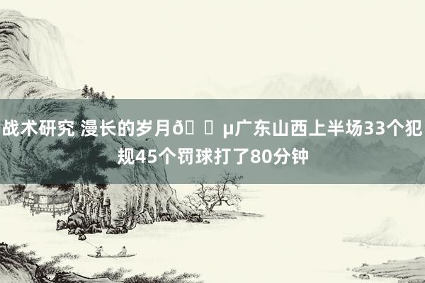 战术研究 漫长的岁月😵广东山西上半场33个犯规45个罚球打了80分钟