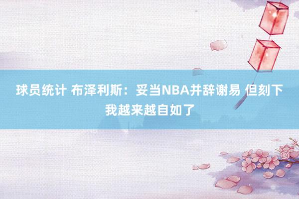 球员统计 布泽利斯：妥当NBA并辞谢易 但刻下我越来越自如了