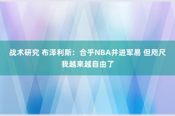 战术研究 布泽利斯：合乎NBA并进军易 但咫尺我越来越自由了