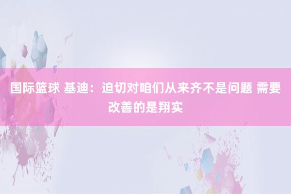 国际篮球 基迪：迫切对咱们从来齐不是问题 需要改善的是翔实