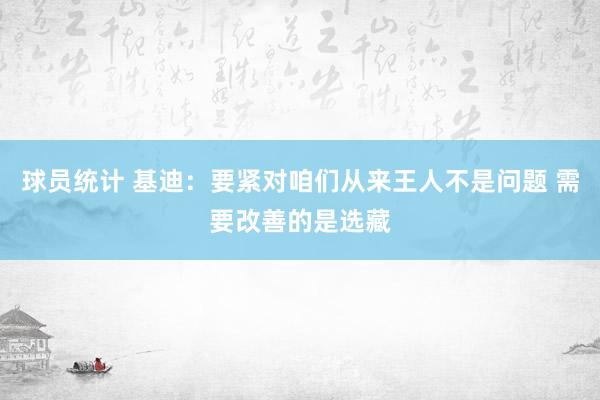 球员统计 基迪：要紧对咱们从来王人不是问题 需要改善的是选藏