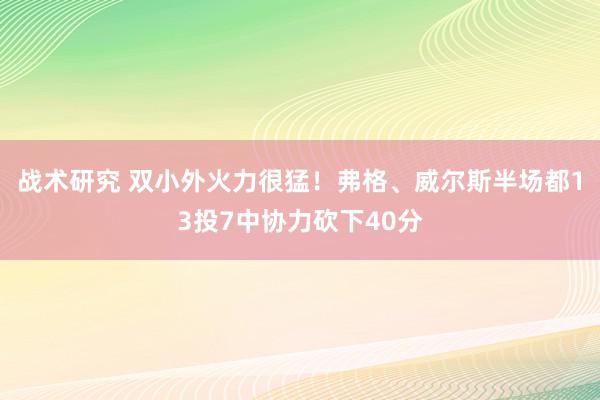 战术研究 双小外火力很猛！弗格、威尔斯半场都13投7中协力砍下40分