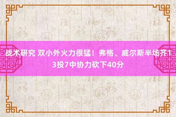 战术研究 双小外火力很猛！弗格、威尔斯半场齐13投7中协力砍下40分