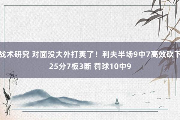 战术研究 对面没大外打爽了！利夫半场9中7高效砍下25分7板3断 罚球10中9