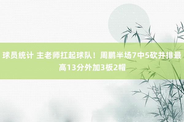 球员统计 主老师扛起球队！周鹏半场7中5砍并排最高13分外加3板2帽