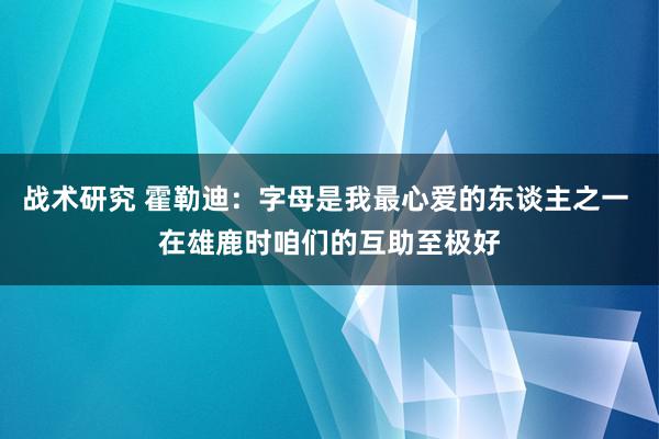 战术研究 霍勒迪：字母是我最心爱的东谈主之一 在雄鹿时咱们的互助至极好