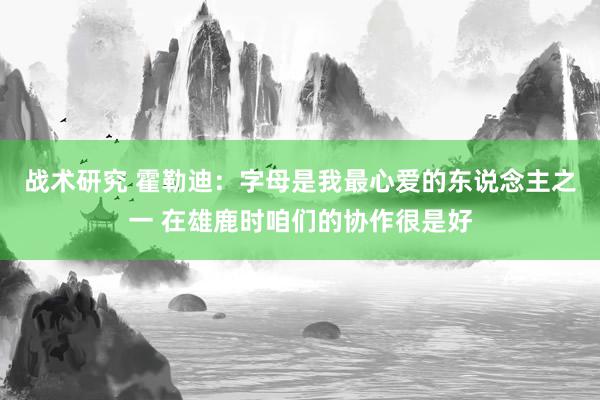 战术研究 霍勒迪：字母是我最心爱的东说念主之一 在雄鹿时咱们的协作很是好