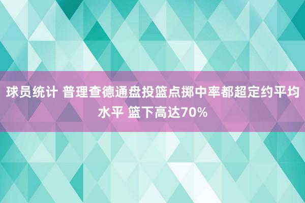 球员统计 普理查德通盘投篮点掷中率都超定约平均水平 篮下高达70%