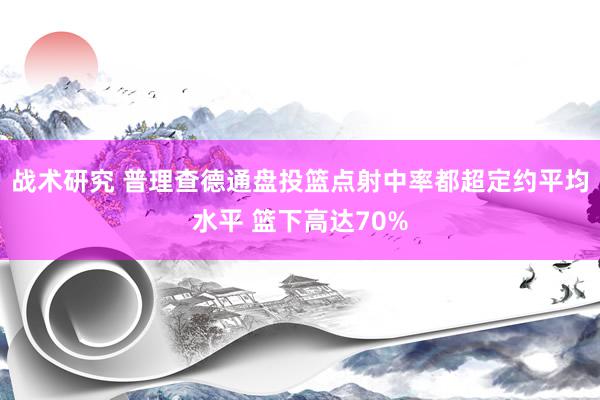 战术研究 普理查德通盘投篮点射中率都超定约平均水平 篮下高达70%