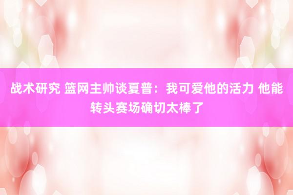 战术研究 篮网主帅谈夏普：我可爱他的活力 他能转头赛场确切太棒了