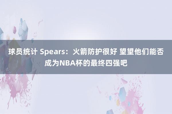 球员统计 Spears：火箭防护很好 望望他们能否成为NBA杯的最终四强吧