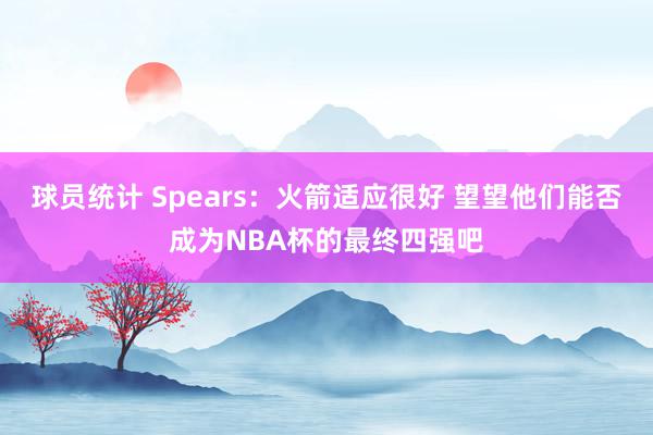 球员统计 Spears：火箭适应很好 望望他们能否成为NBA杯的最终四强吧