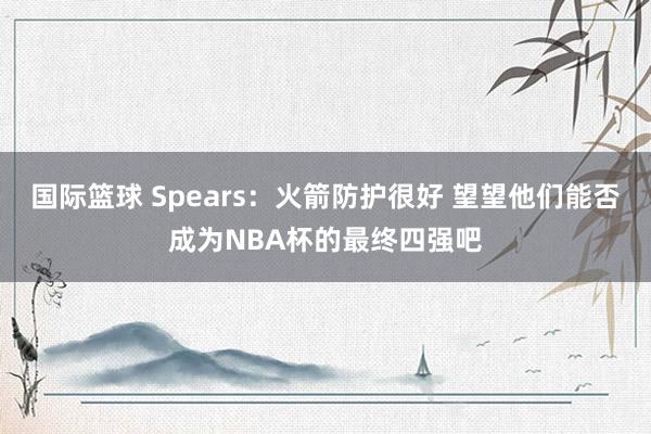 国际篮球 Spears：火箭防护很好 望望他们能否成为NBA杯的最终四强吧