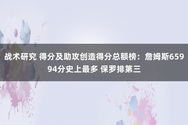 战术研究 得分及助攻创造得分总额榜：詹姆斯65994分史上最多 保罗排第三