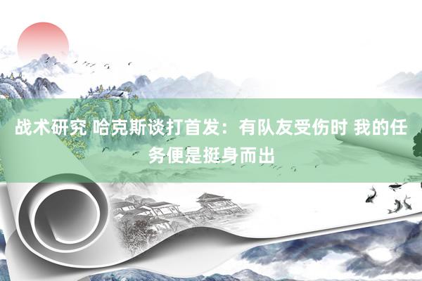 战术研究 哈克斯谈打首发：有队友受伤时 我的任务便是挺身而出